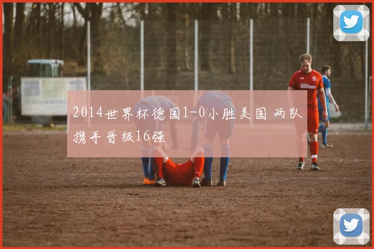 2014世界杯德国1-0小胜美国 两队携手晋级16强