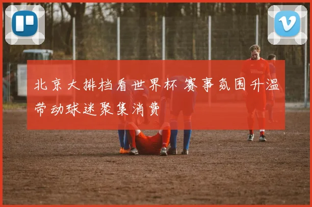 北京大排档看世界杯 赛事氛围升温带动球迷聚集消费