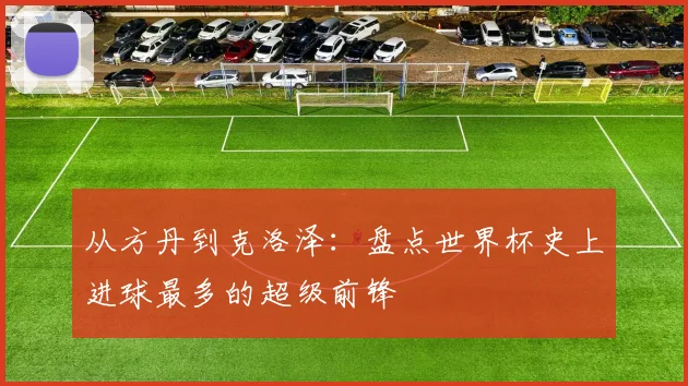 从方丹到克洛泽：盘点世界杯史上进球最多的超级前锋